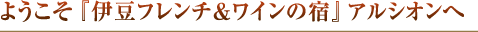 ようこそ 『伊豆フレンチ&ワインの宿』プチリゾートホテル アルシオンへ。
